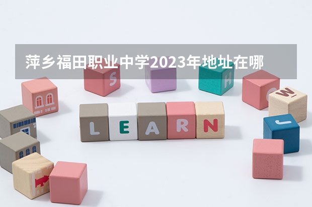 萍乡福田职业中学2023年地址在哪里