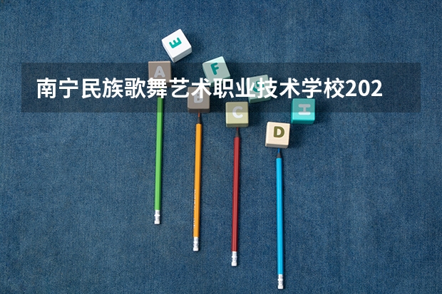 南宁民族歌舞艺术职业技术学校2023年报名条件、招生要求、招生对象
