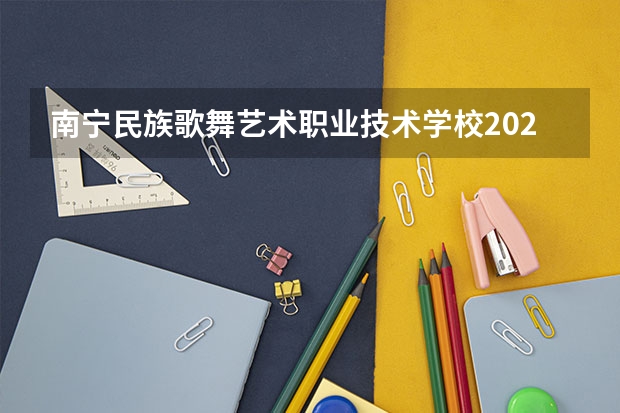 南宁民族歌舞艺术职业技术学校2023年有哪些专业