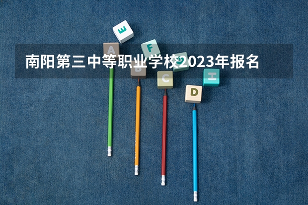 南阳第三中等职业学校2023年报名条件、招生要求、招生对象