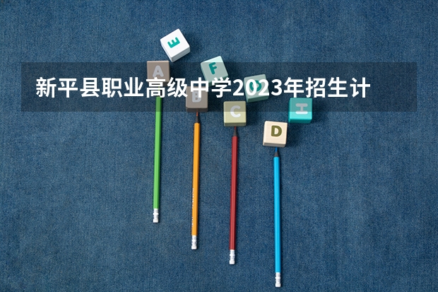 新平县职业高级中学2023年招生计划