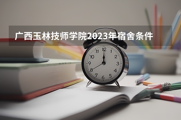 广西玉林技师学院2023年宿舍条件