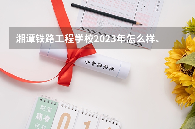 湘潭铁路工程学校2023年怎么样、好不好