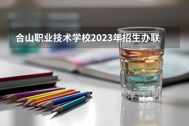 合山职业技术学校2023年招生办联系电话