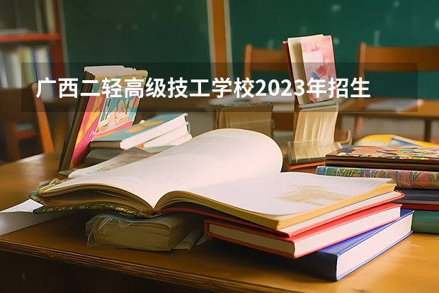 广西二轻高级技工学校2023年招生录取分数线