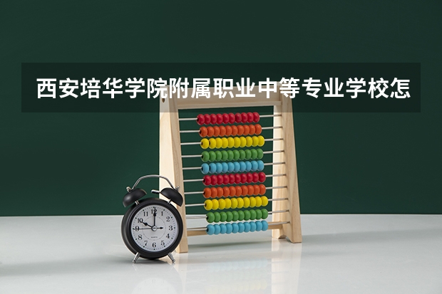 西安培华学院附属职业中等专业学校怎么样、好不好