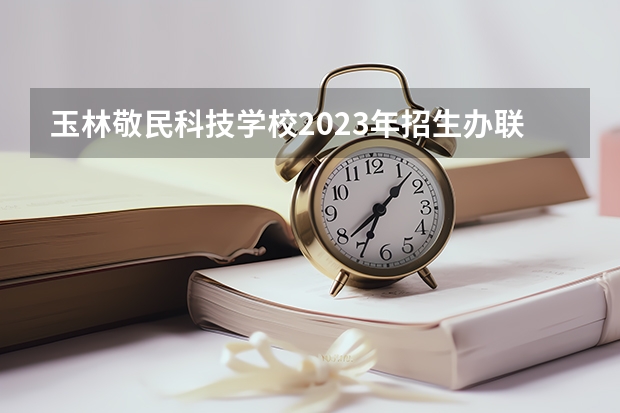 玉林敬民科技学校2023年招生办联系电话