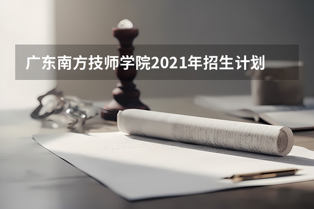 广东南方技师学院2021年招生计划