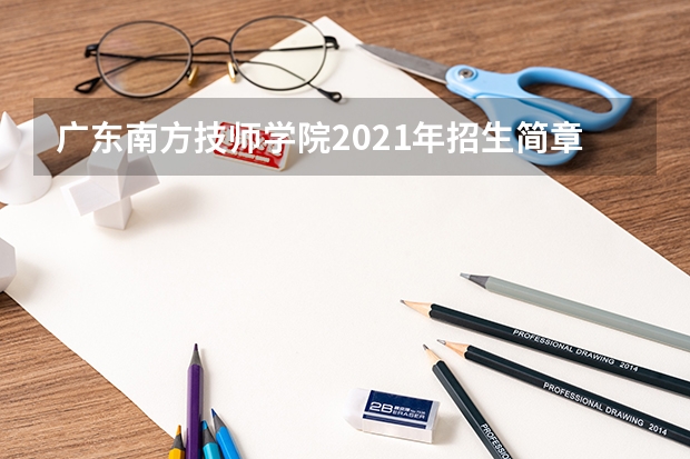 广东南方技师学院2021年招生简章