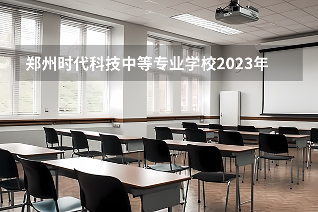 郑州时代科技中等专业学校2023年学费、收费多少