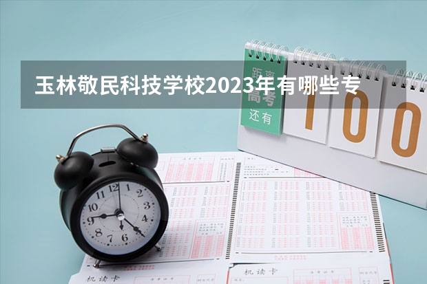 玉林敬民科技学校2023年有哪些专业