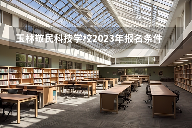 玉林敬民科技学校2023年报名条件、招生要求、招生对象