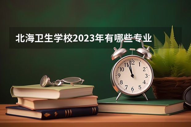 北海卫生学校2023年有哪些专业
