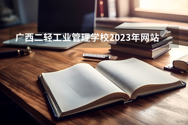 广西二轻工业管理学校2023年网站网址