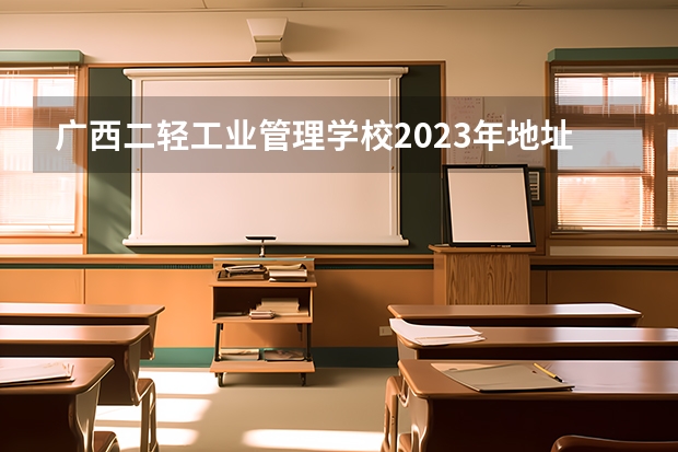 广西二轻工业管理学校2023年地址在哪里