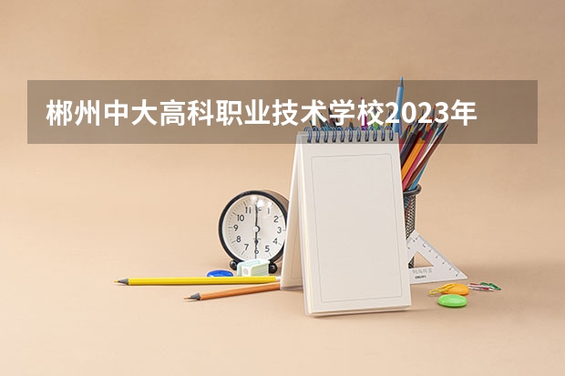 郴州中大高科职业技术学校2023年有哪些专业