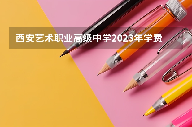 西安艺术职业高级中学2023年学费、收费多少