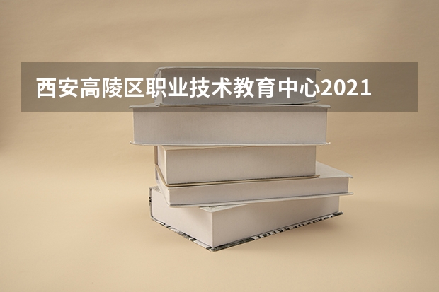 西安高陵区职业技术教育中心2021年报名条件、招生要求、招生对象
