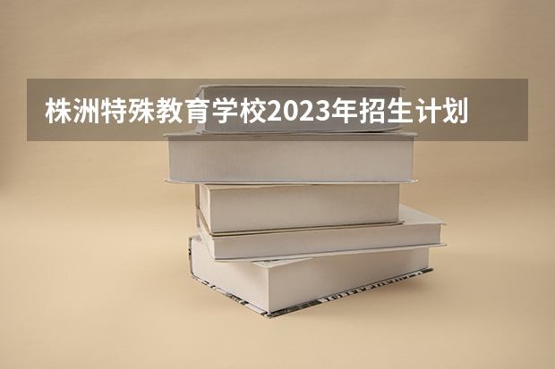 株洲特殊教育学校2023年招生计划