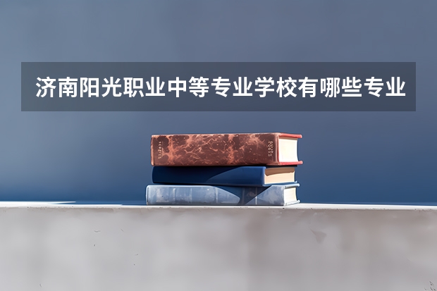 济南阳光职业中等专业学校有哪些专业 招生人数多吗