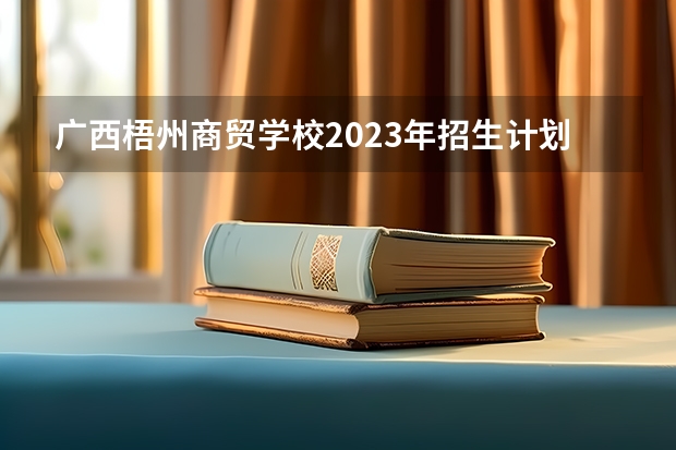 广西梧州商贸学校2023年招生计划