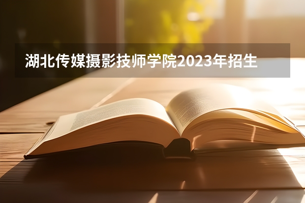 湖北传媒摄影技师学院2023年招生简章