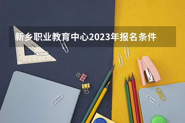 新乡职业教育中心2023年报名条件、招生对象