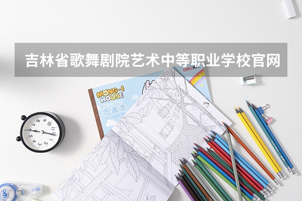 吉林省歌舞剧院艺术中等职业学校官网网址是什么