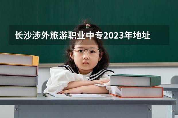 长沙涉外旅游职业中专2023年地址在哪里