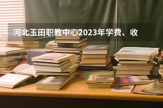 河北玉田职教中心2023年学费、收费多少