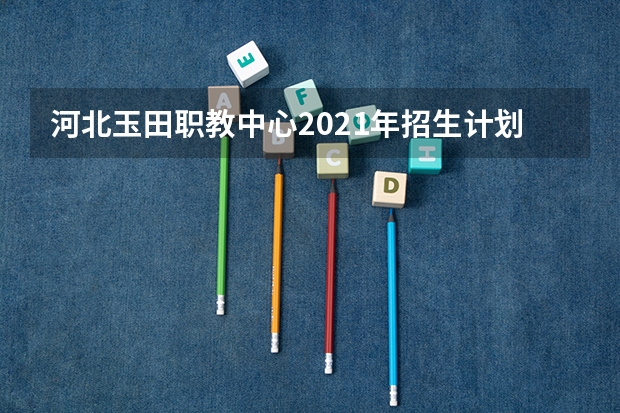 河北玉田职教中心2021年招生计划