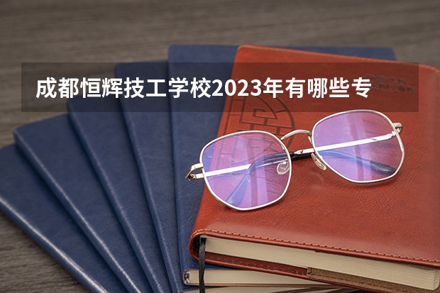 成都恒辉技工学校2023年有哪些专业