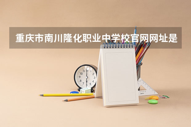 重庆市南川隆化职业中学校官网网址是什么