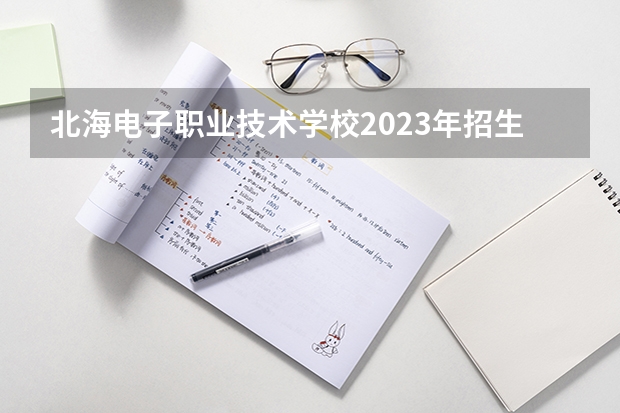 北海电子职业技术学校2023年招生简章