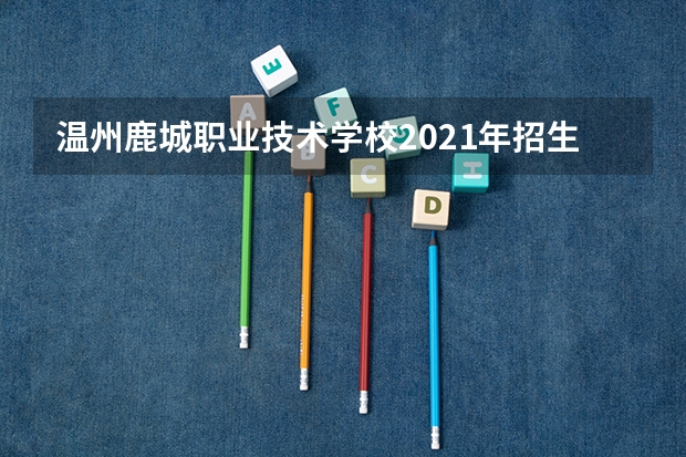 温州鹿城职业技术学校2021年招生计划