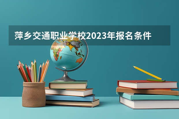 萍乡交通职业学校2023年报名条件、招生要求、招生对象