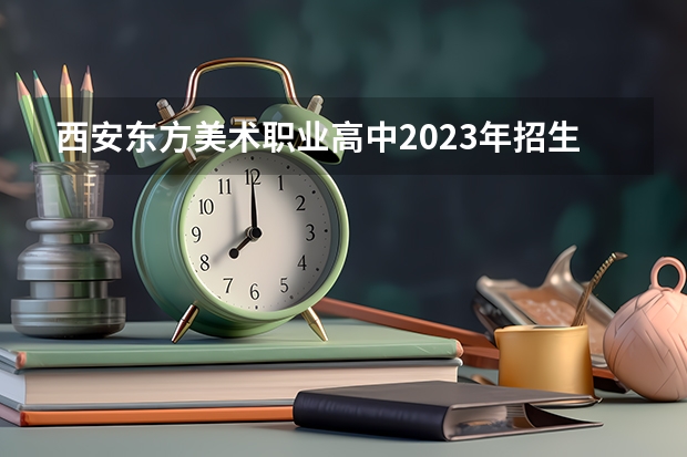 西安东方美术职业高中2023年招生简章