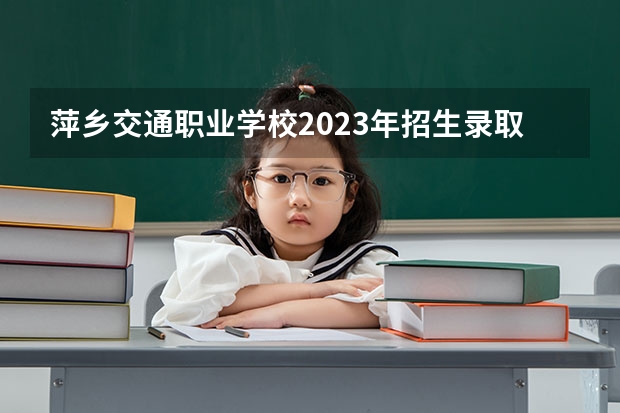 萍乡交通职业学校2023年招生录取分数线