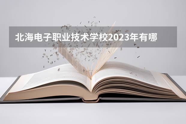 北海电子职业技术学校2023年有哪些专业