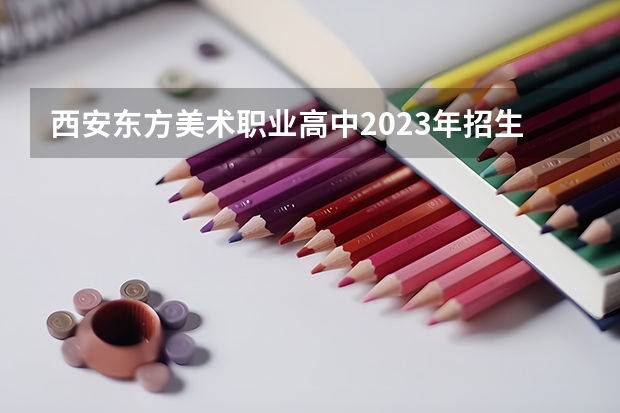 西安东方美术职业高中2023年招生办联系电话