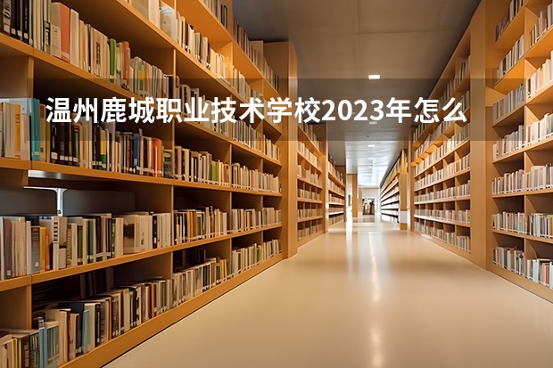 温州鹿城职业技术学校2023年怎么样，好不好