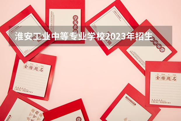 淮安工业中等专业学校2023年招生计划