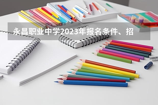 永昌职业中学2023年报名条件、招生要求、招生对象