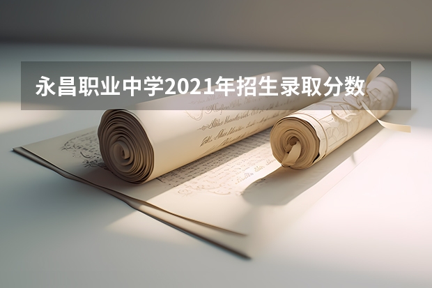 永昌职业中学2021年招生录取分数线