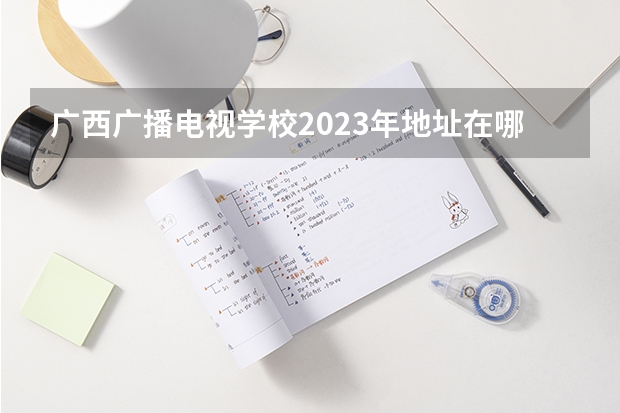 广西广播电视学校2023年地址在哪里