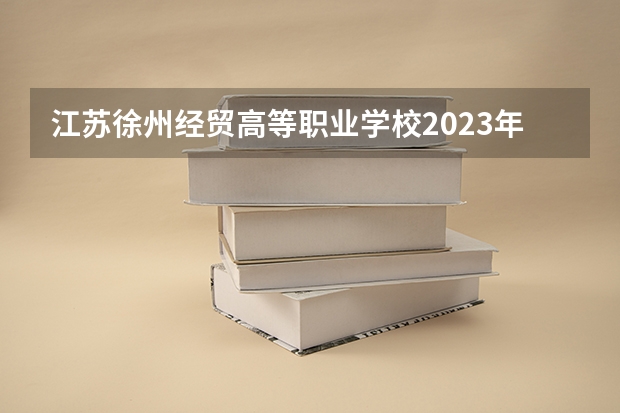 江苏徐州经贸高等职业学校2023年招生简章