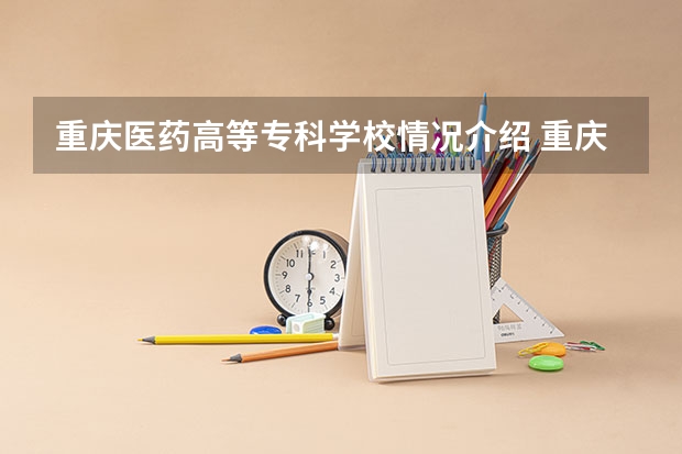 重庆医药高等专科学校情况介绍 重庆医药高等专科学校评价怎么样