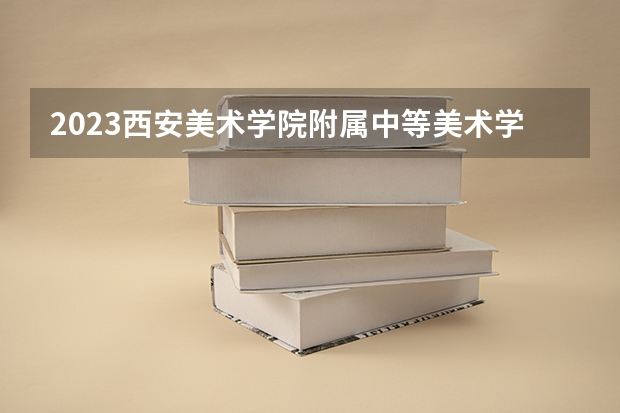 2023西安美术学院附属中等美术学校多少钱 西安美术学院附属中等美术学校各专业学费收费标准