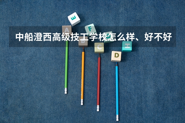 中船澄西高级技工学校怎么样、好不好