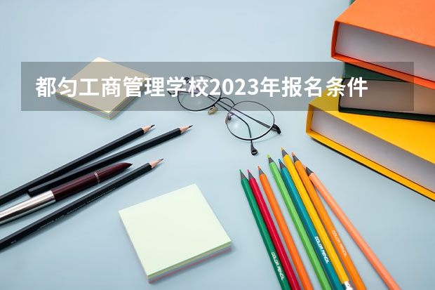 都匀工商管理学校2023年报名条件、招生要求、招生对象